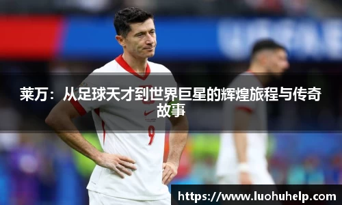 莱万：从足球天才到世界巨星的辉煌旅程与传奇故事