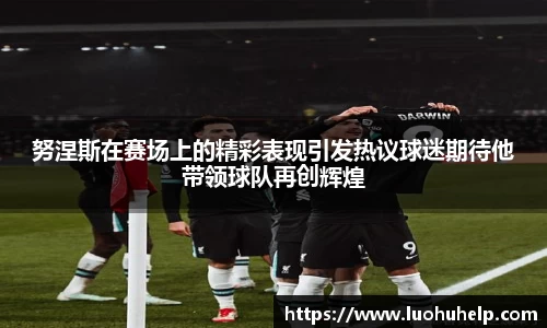 努涅斯在赛场上的精彩表现引发热议球迷期待他带领球队再创辉煌