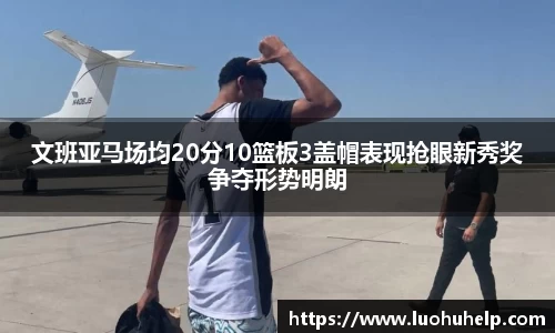 文班亚马场均20分10篮板3盖帽表现抢眼新秀奖争夺形势明朗