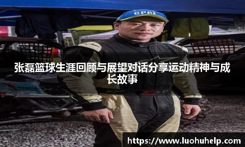 张磊篮球生涯回顾与展望对话分享运动精神与成长故事
