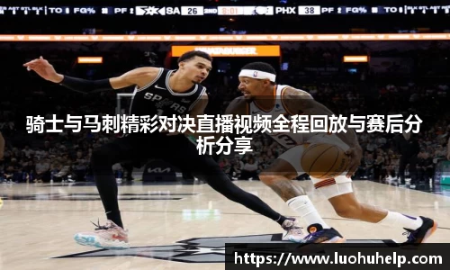 骑士与马刺精彩对决直播视频全程回放与赛后分析分享